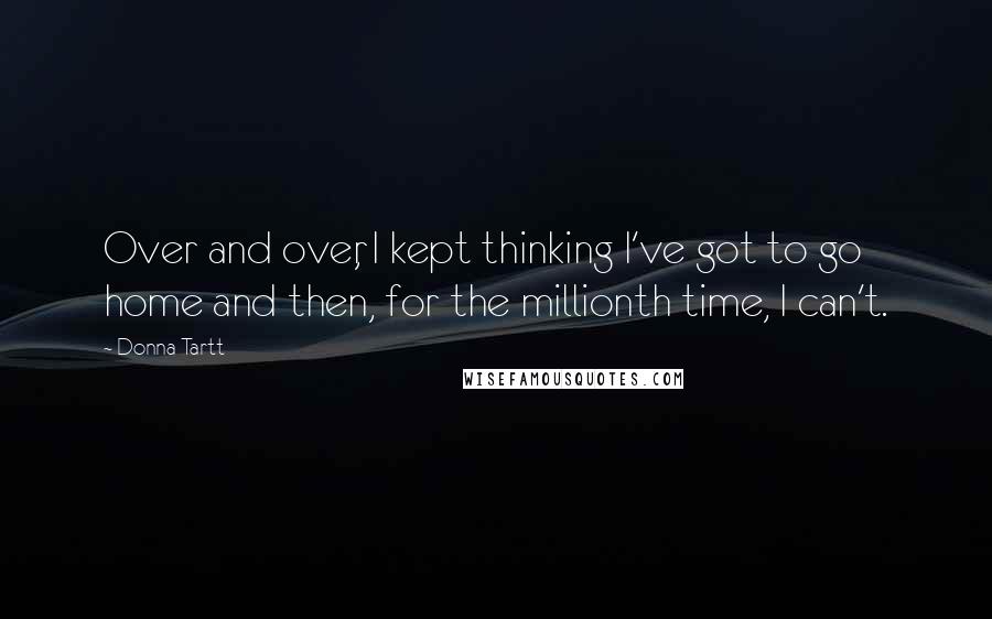 Donna Tartt Quotes: Over and over, I kept thinking I've got to go home and then, for the millionth time, I can't.