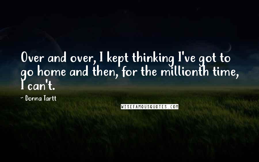 Donna Tartt Quotes: Over and over, I kept thinking I've got to go home and then, for the millionth time, I can't.