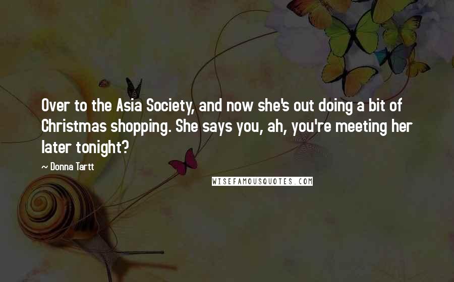 Donna Tartt Quotes: Over to the Asia Society, and now she's out doing a bit of Christmas shopping. She says you, ah, you're meeting her later tonight?