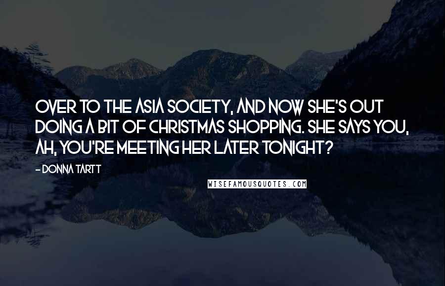 Donna Tartt Quotes: Over to the Asia Society, and now she's out doing a bit of Christmas shopping. She says you, ah, you're meeting her later tonight?