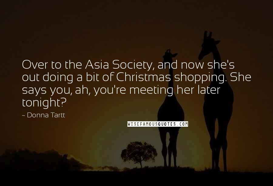Donna Tartt Quotes: Over to the Asia Society, and now she's out doing a bit of Christmas shopping. She says you, ah, you're meeting her later tonight?