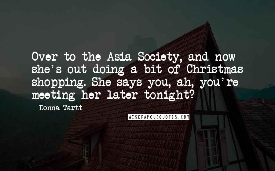 Donna Tartt Quotes: Over to the Asia Society, and now she's out doing a bit of Christmas shopping. She says you, ah, you're meeting her later tonight?
