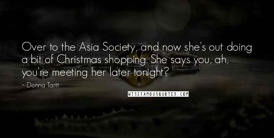 Donna Tartt Quotes: Over to the Asia Society, and now she's out doing a bit of Christmas shopping. She says you, ah, you're meeting her later tonight?