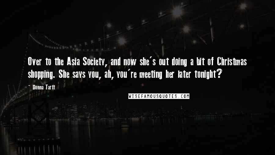 Donna Tartt Quotes: Over to the Asia Society, and now she's out doing a bit of Christmas shopping. She says you, ah, you're meeting her later tonight?