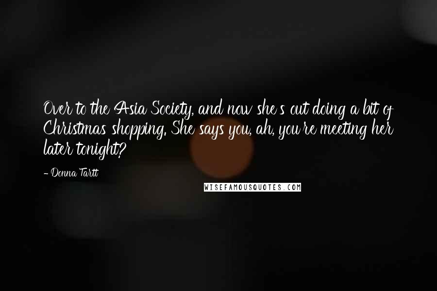 Donna Tartt Quotes: Over to the Asia Society, and now she's out doing a bit of Christmas shopping. She says you, ah, you're meeting her later tonight?