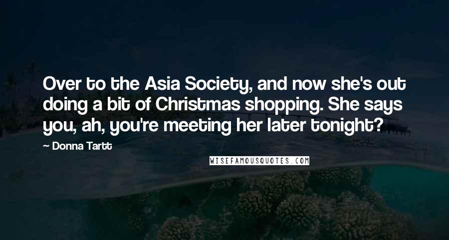 Donna Tartt Quotes: Over to the Asia Society, and now she's out doing a bit of Christmas shopping. She says you, ah, you're meeting her later tonight?