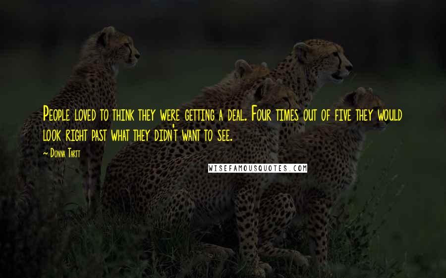 Donna Tartt Quotes: People loved to think they were getting a deal. Four times out of five they would look right past what they didn't want to see.