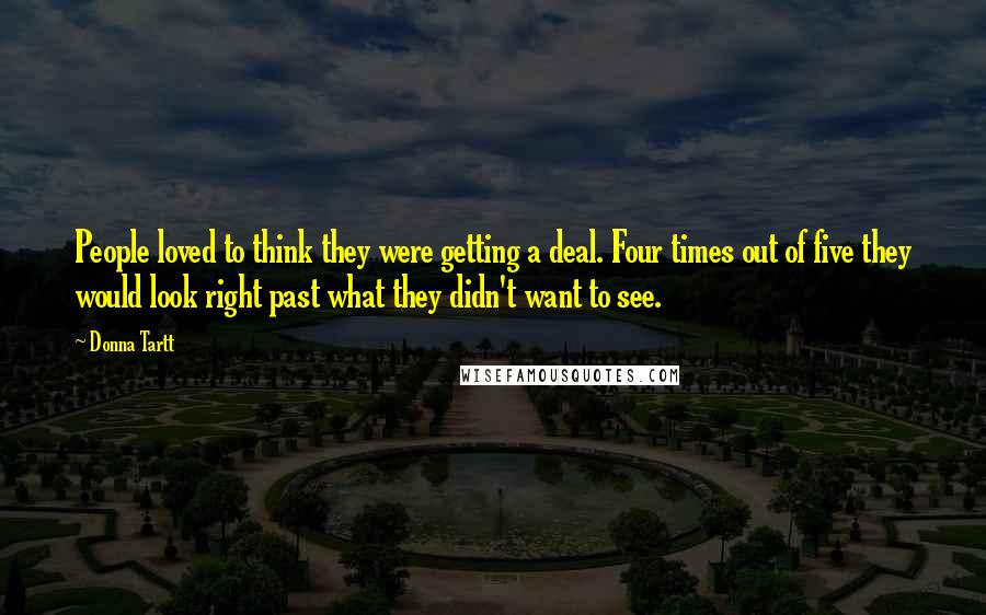 Donna Tartt Quotes: People loved to think they were getting a deal. Four times out of five they would look right past what they didn't want to see.