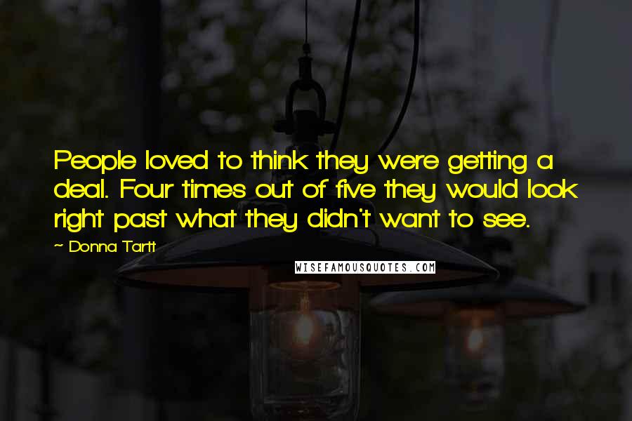 Donna Tartt Quotes: People loved to think they were getting a deal. Four times out of five they would look right past what they didn't want to see.