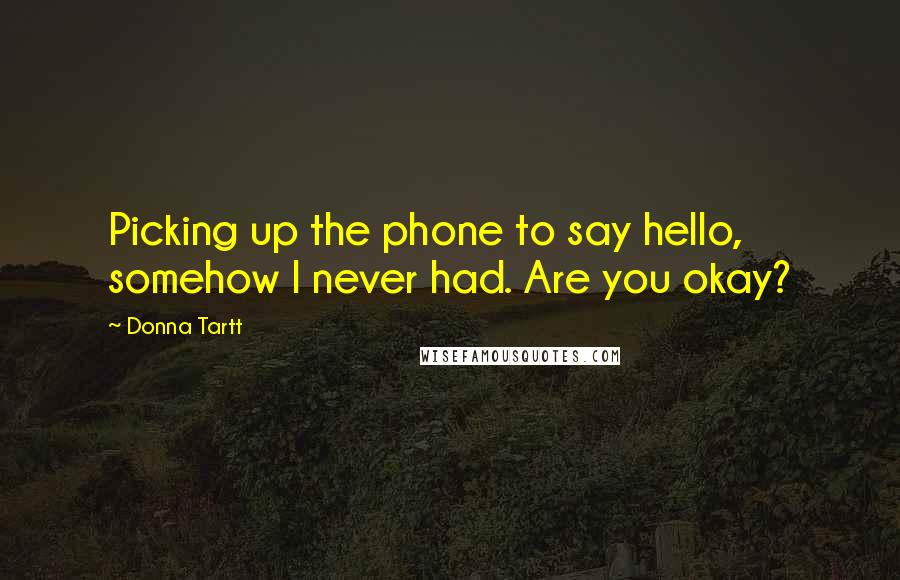 Donna Tartt Quotes: Picking up the phone to say hello, somehow I never had. Are you okay?