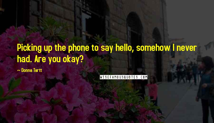 Donna Tartt Quotes: Picking up the phone to say hello, somehow I never had. Are you okay?