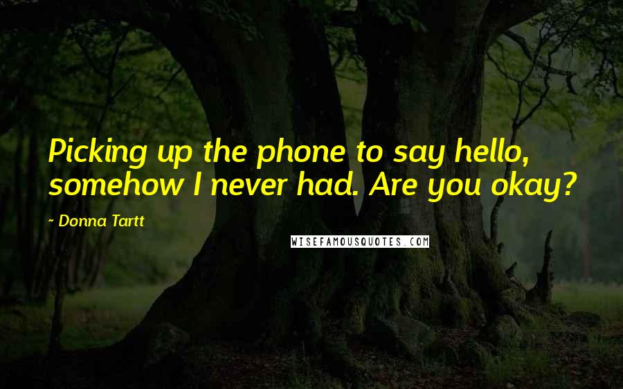 Donna Tartt Quotes: Picking up the phone to say hello, somehow I never had. Are you okay?