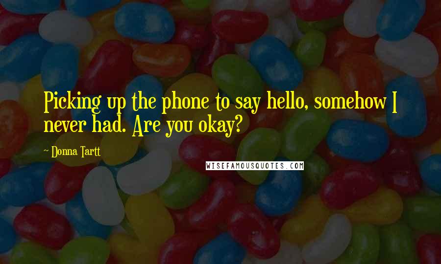 Donna Tartt Quotes: Picking up the phone to say hello, somehow I never had. Are you okay?