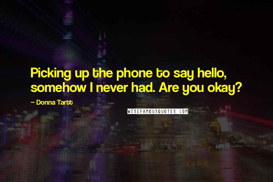 Donna Tartt Quotes: Picking up the phone to say hello, somehow I never had. Are you okay?