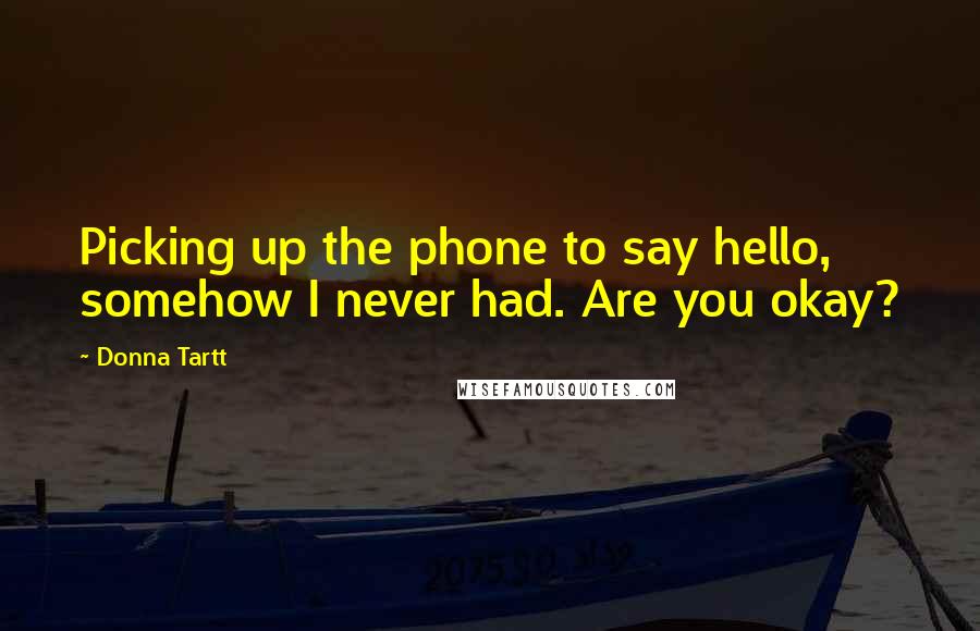 Donna Tartt Quotes: Picking up the phone to say hello, somehow I never had. Are you okay?