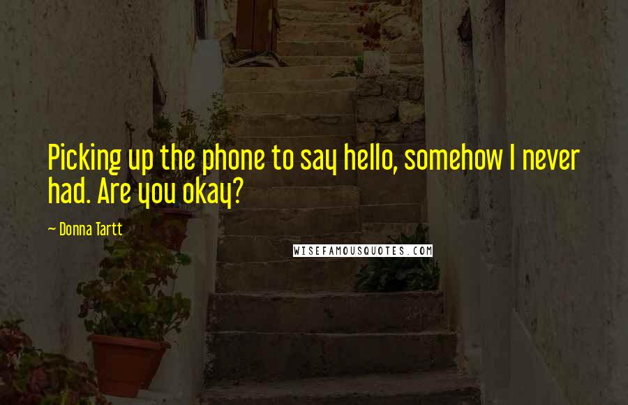 Donna Tartt Quotes: Picking up the phone to say hello, somehow I never had. Are you okay?