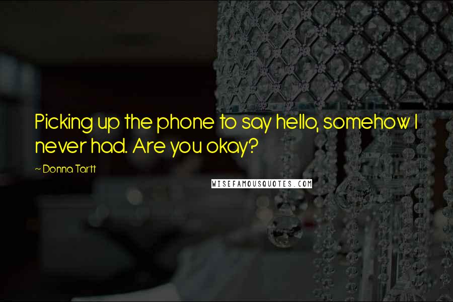 Donna Tartt Quotes: Picking up the phone to say hello, somehow I never had. Are you okay?
