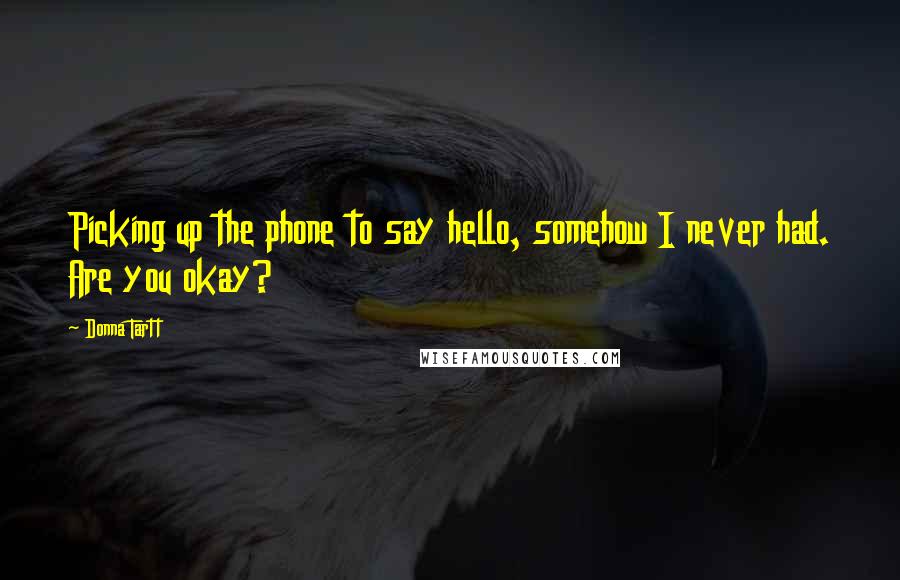 Donna Tartt Quotes: Picking up the phone to say hello, somehow I never had. Are you okay?