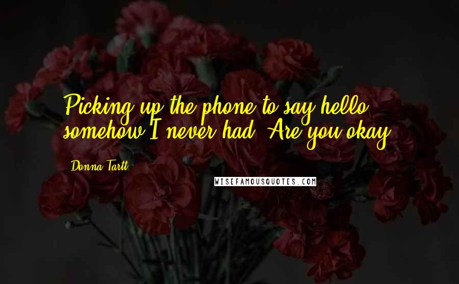 Donna Tartt Quotes: Picking up the phone to say hello, somehow I never had. Are you okay?