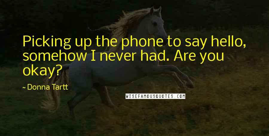 Donna Tartt Quotes: Picking up the phone to say hello, somehow I never had. Are you okay?