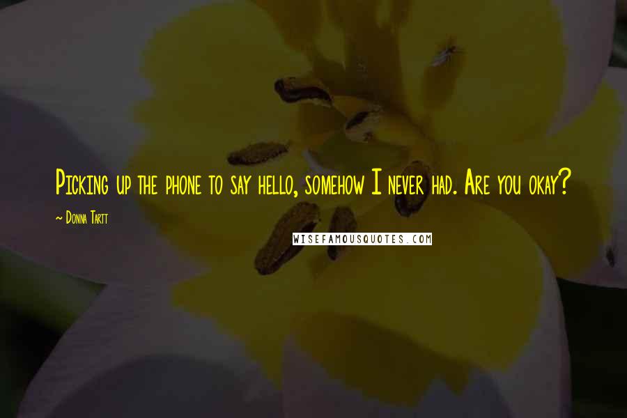 Donna Tartt Quotes: Picking up the phone to say hello, somehow I never had. Are you okay?