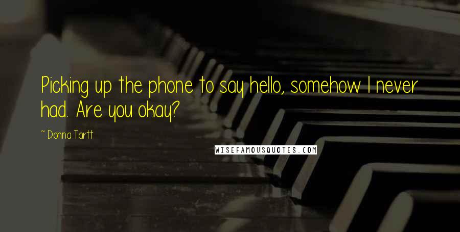 Donna Tartt Quotes: Picking up the phone to say hello, somehow I never had. Are you okay?