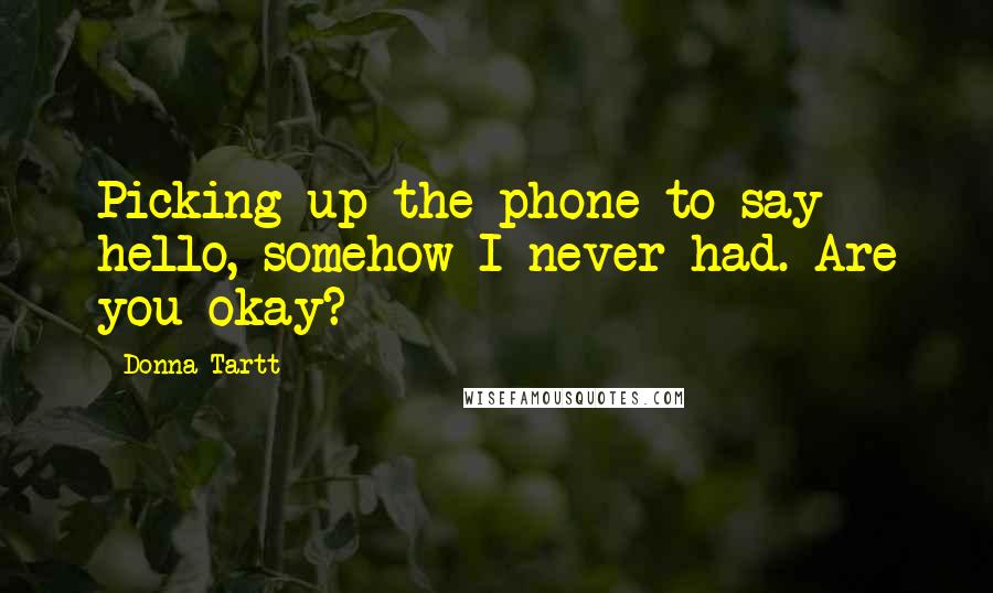 Donna Tartt Quotes: Picking up the phone to say hello, somehow I never had. Are you okay?