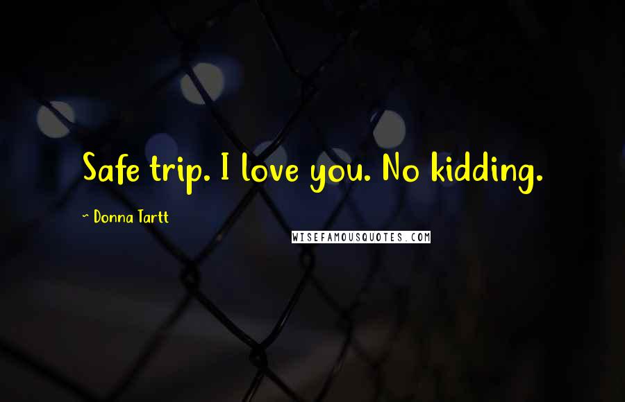 Donna Tartt Quotes: Safe trip. I love you. No kidding.