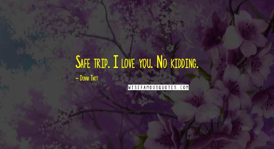 Donna Tartt Quotes: Safe trip. I love you. No kidding.