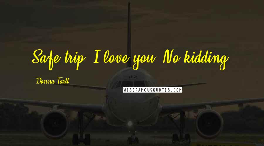 Donna Tartt Quotes: Safe trip. I love you. No kidding.