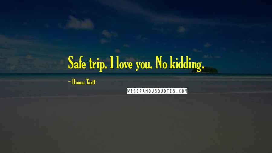 Donna Tartt Quotes: Safe trip. I love you. No kidding.