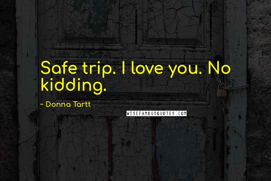 Donna Tartt Quotes: Safe trip. I love you. No kidding.