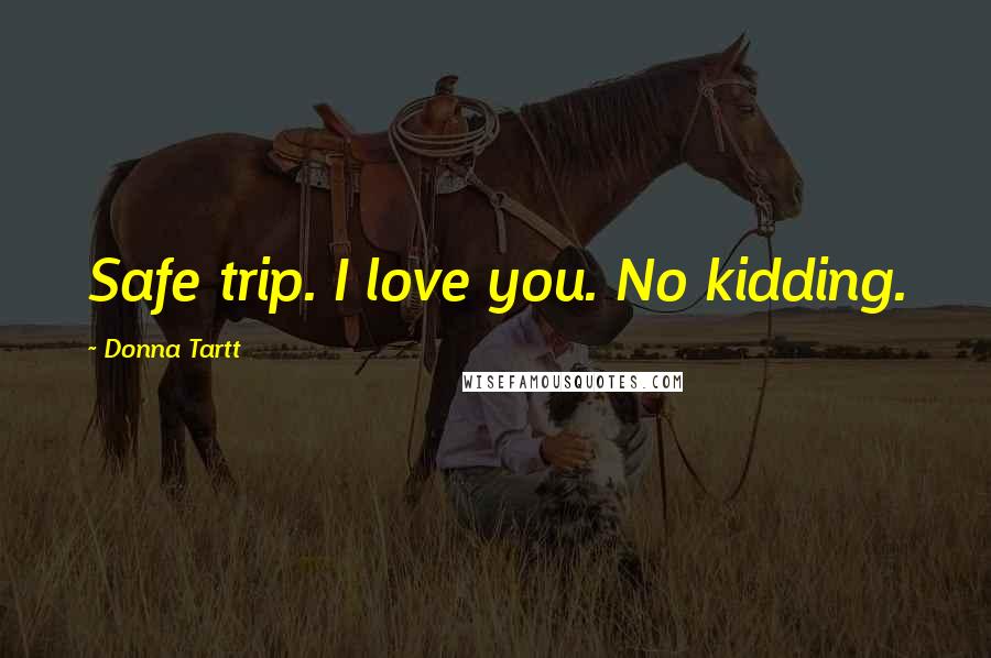 Donna Tartt Quotes: Safe trip. I love you. No kidding.