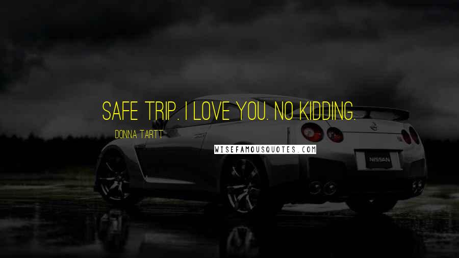 Donna Tartt Quotes: Safe trip. I love you. No kidding.
