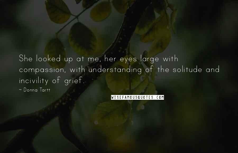 Donna Tartt Quotes: She looked up at me, her eyes large with compassion, with understanding of the solitude and incivility of grief.