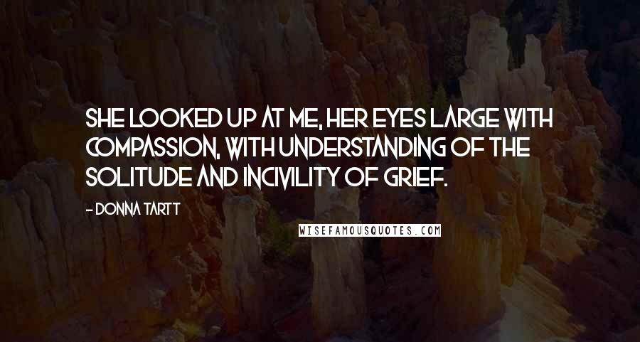 Donna Tartt Quotes: She looked up at me, her eyes large with compassion, with understanding of the solitude and incivility of grief.