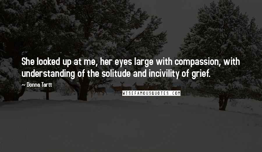 Donna Tartt Quotes: She looked up at me, her eyes large with compassion, with understanding of the solitude and incivility of grief.