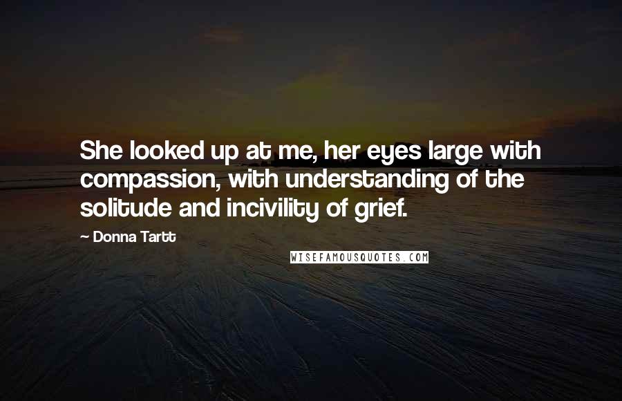 Donna Tartt Quotes: She looked up at me, her eyes large with compassion, with understanding of the solitude and incivility of grief.