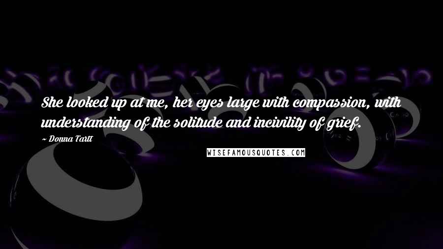 Donna Tartt Quotes: She looked up at me, her eyes large with compassion, with understanding of the solitude and incivility of grief.