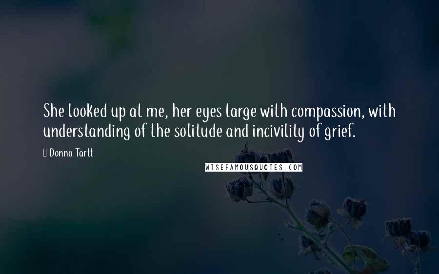 Donna Tartt Quotes: She looked up at me, her eyes large with compassion, with understanding of the solitude and incivility of grief.