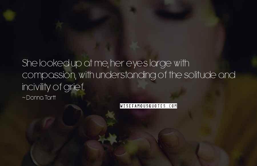 Donna Tartt Quotes: She looked up at me, her eyes large with compassion, with understanding of the solitude and incivility of grief.