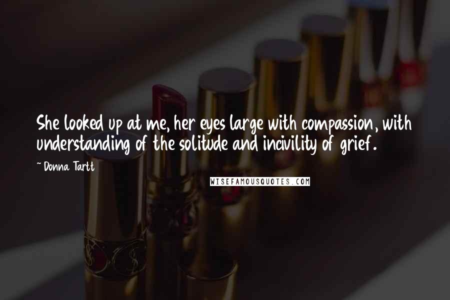 Donna Tartt Quotes: She looked up at me, her eyes large with compassion, with understanding of the solitude and incivility of grief.