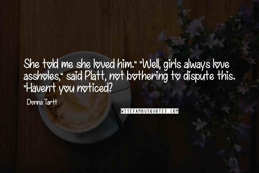 Donna Tartt Quotes: She told me she loved him." "Well, girls always love assholes," said Platt, not bothering to dispute this. "Haven't you noticed?