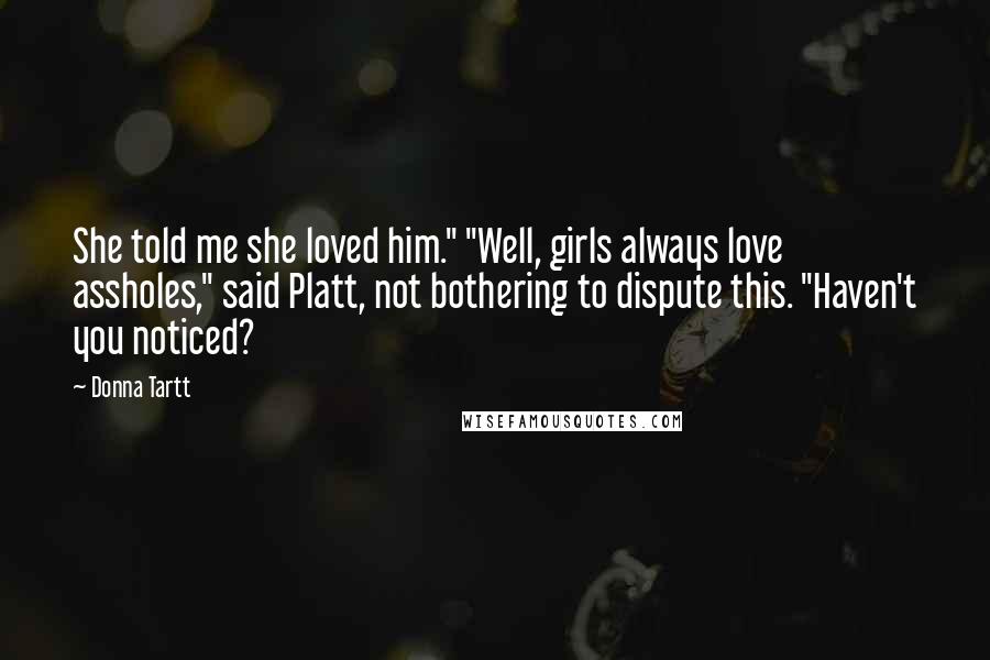 Donna Tartt Quotes: She told me she loved him." "Well, girls always love assholes," said Platt, not bothering to dispute this. "Haven't you noticed?