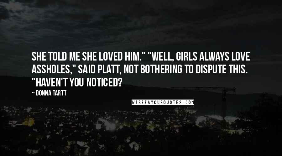 Donna Tartt Quotes: She told me she loved him." "Well, girls always love assholes," said Platt, not bothering to dispute this. "Haven't you noticed?