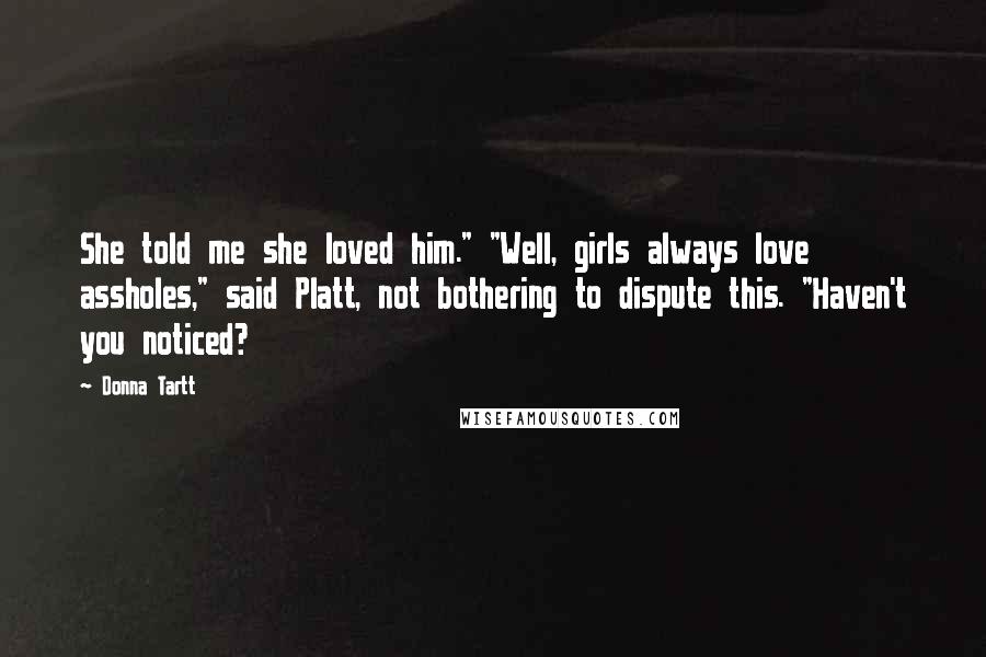 Donna Tartt Quotes: She told me she loved him." "Well, girls always love assholes," said Platt, not bothering to dispute this. "Haven't you noticed?