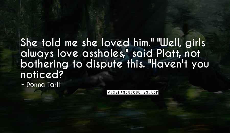 Donna Tartt Quotes: She told me she loved him." "Well, girls always love assholes," said Platt, not bothering to dispute this. "Haven't you noticed?