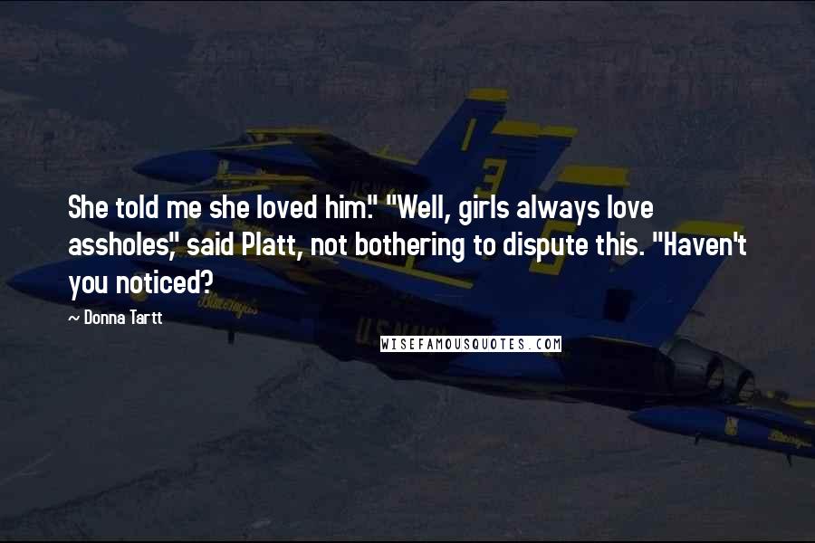 Donna Tartt Quotes: She told me she loved him." "Well, girls always love assholes," said Platt, not bothering to dispute this. "Haven't you noticed?