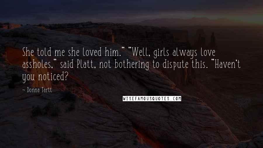 Donna Tartt Quotes: She told me she loved him." "Well, girls always love assholes," said Platt, not bothering to dispute this. "Haven't you noticed?