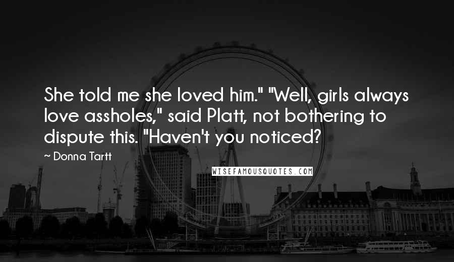 Donna Tartt Quotes: She told me she loved him." "Well, girls always love assholes," said Platt, not bothering to dispute this. "Haven't you noticed?